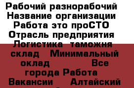 Рабочий-разнорабочий › Название организации ­ Работа-это проСТО › Отрасль предприятия ­ Логистика, таможня, склад › Минимальный оклад ­ 21 000 - Все города Работа » Вакансии   . Алтайский край,Алейск г.